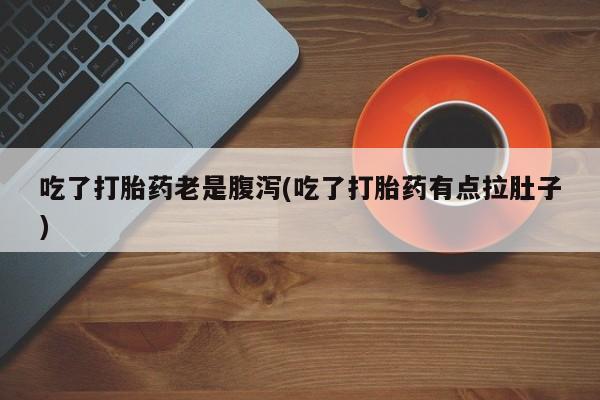 私人卖打胎药微信微信誉好的商家！吃了打胎药老是腹泻(吃了打胎药有点拉肚子)