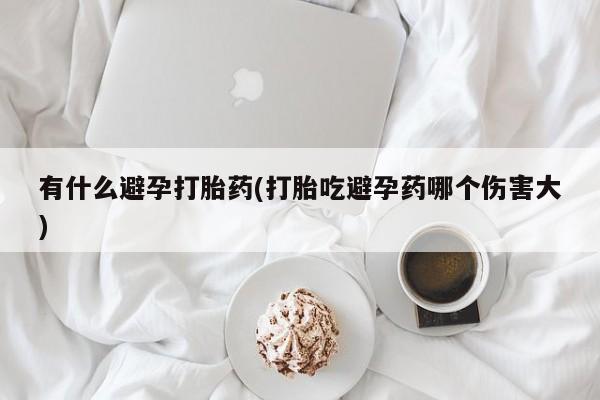 私人卖打胎药微信微信誉好的商家！有什么避孕打胎药(打胎吃避孕药哪个伤害大)