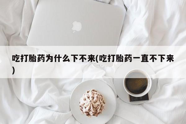 私人卖打胎药微信微信誉好的商家！吃打胎药为什么下不来(吃打胎药一直不下来)