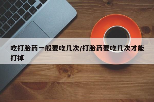 私人卖打胎药微信微信誉好的商家！吃打胎药一般要吃几次/打胎药要吃几次才能打掉