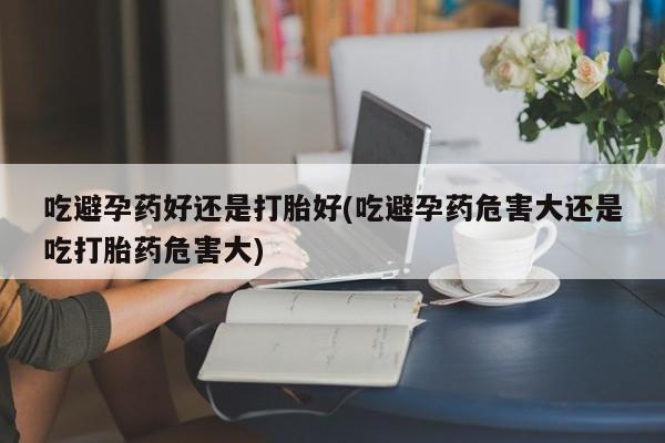 私人卖打胎药微信微信誉好的商家！吃避孕药好还是打胎好(吃避孕药危害大还是吃打胎药危害大)