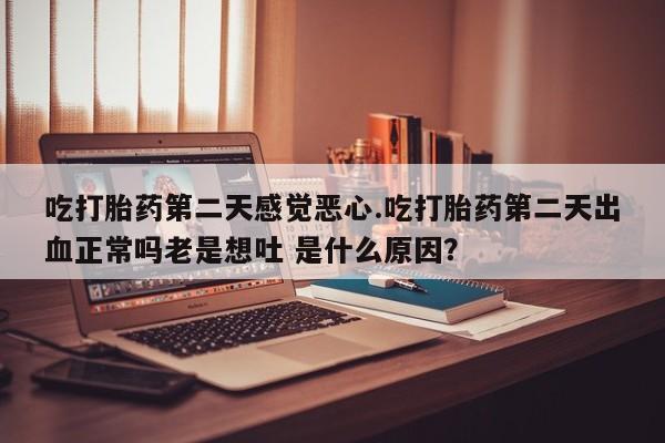 私人卖打胎药微信微信誉好的商家！吃打胎药第二天感觉恶心.吃打胎药第二天出血正常吗老是想吐 是什么原因？