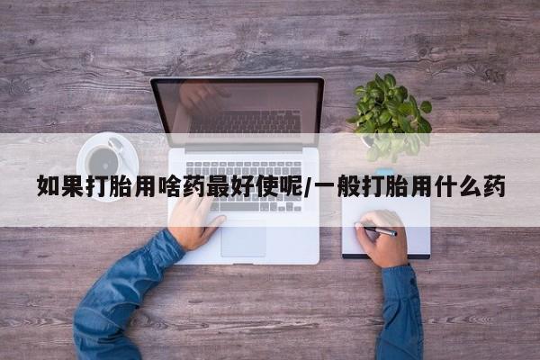 私人卖打胎药微信微信誉好的商家！如果打胎用啥药最好使呢/一般打胎用什么药