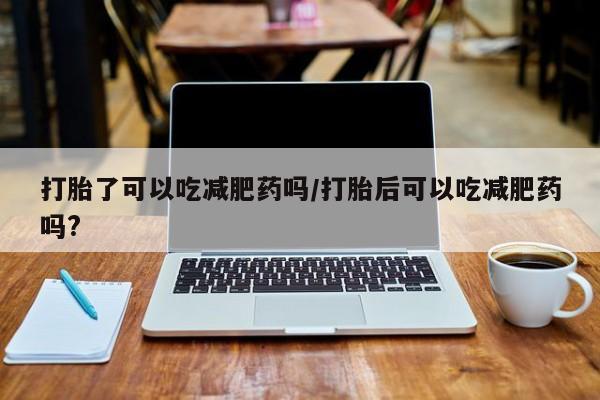 私人卖打胎药微信微信誉好的商家！打胎了可以吃减肥药吗/打胎后可以吃减肥药吗?