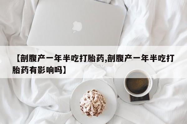 私人卖打胎药微信微信誉好的商家！【剖腹产一年半吃打胎药,剖腹产一年半吃打胎药有影响吗】