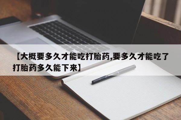私人卖打胎药微信微信誉好的商家！【大概要多久才能吃打胎药,要多久才能吃了打胎药多久能下来】