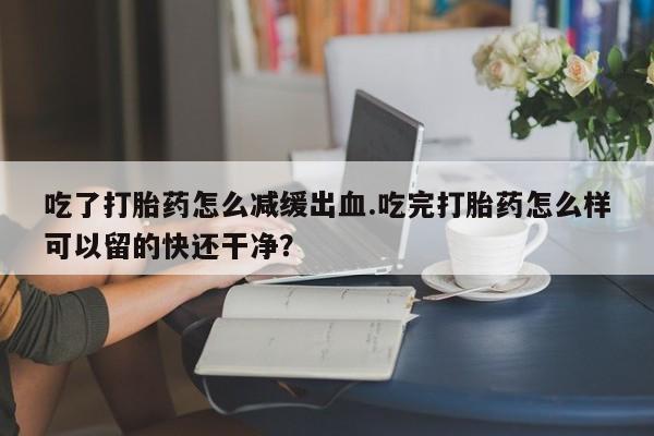 私人卖打胎药微信微信誉好的商家！吃了打胎药怎么减缓出血.吃完打胎药怎么样可以留的快还干净？