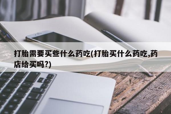 私人卖打胎药微信微信誉好的商家！打胎需要买些什么药吃(打胎买什么药吃,药店给买吗?)