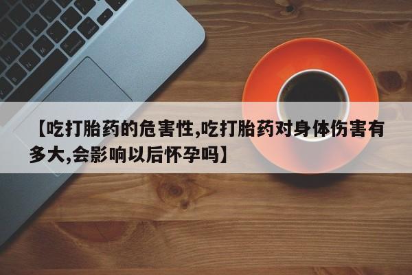 私人卖打胎药微信微信誉好的商家！【吃打胎药的危害性,吃打胎药对身体伤害有多大,会影响以后怀孕吗】