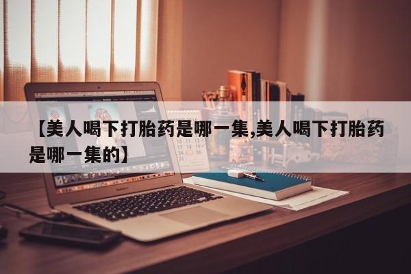 私人卖打胎药微信微信誉好的商家！【美人喝下打胎药是哪一集,美人喝下打胎药是哪一集的】