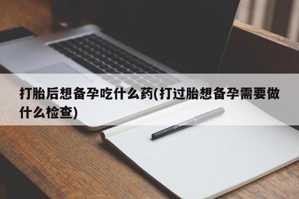私人卖打胎药微信微信誉好的商家！打胎后想备孕吃什么药(打过胎想备孕需要做什么检查)