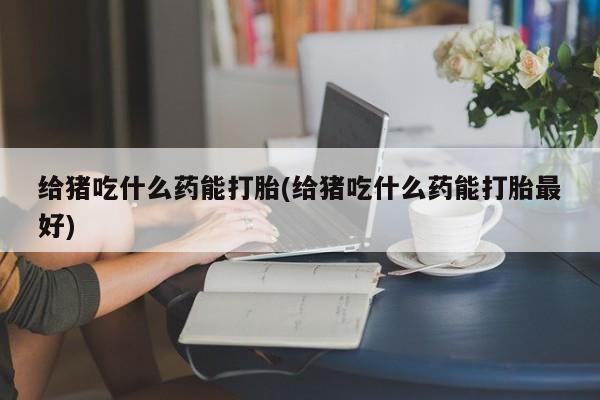 私人卖打胎药微信微信誉好的商家！给猪吃什么药能打胎(给猪吃什么药能打胎最好)