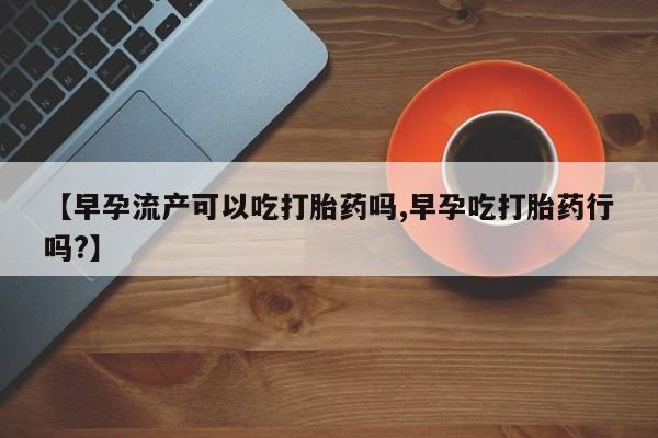 私人卖打胎药微信微信誉好的商家！【早孕流产可以吃打胎药吗,早孕吃打胎药行吗?】