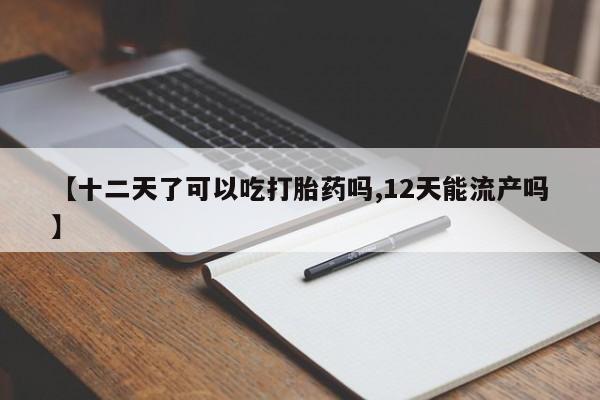 私人卖打胎药微信微信誉好的商家！【十二天了可以吃打胎药吗,12天能流产吗】
