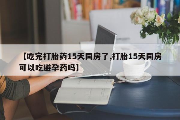 私人卖打胎药微信微信誉好的商家！【吃完打胎药15天同房了,打胎15天同房可以吃避孕药吗】