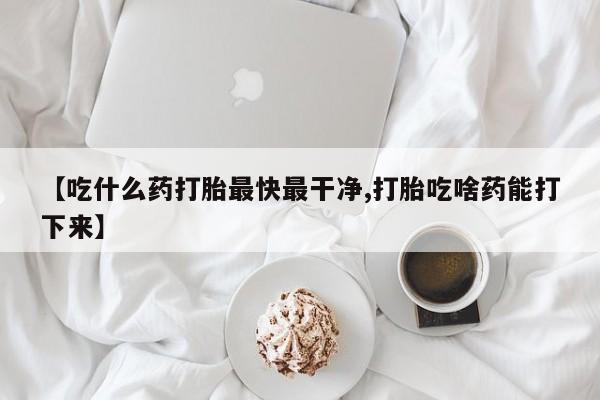 私人卖打胎药微信微信誉好的商家！【吃什么药打胎最快最干净,打胎吃啥药能打下来】