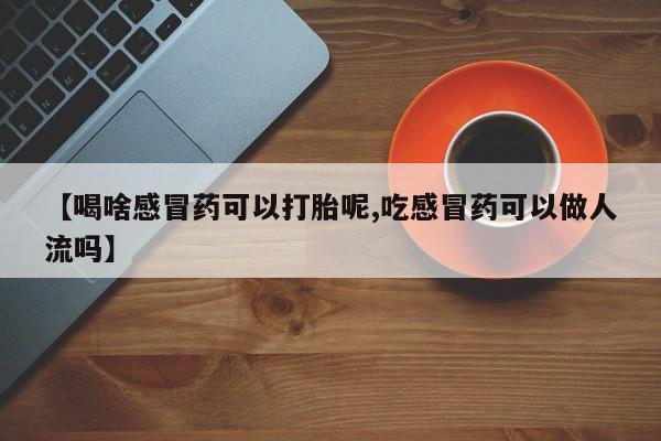 私人卖打胎药微信微信誉好的商家！【喝啥感冒药可以打胎呢,吃感冒药可以做人流吗】