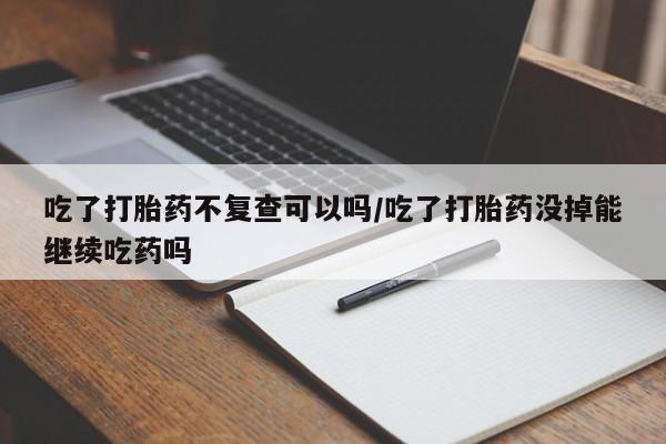 私人卖打胎药微信微信誉好的商家！吃了打胎药不复查可以吗/吃了打胎药没掉能继续吃药吗