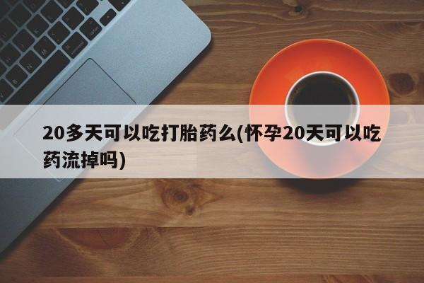 私人卖打胎药微信微信誉好的商家！20多天可以吃打胎药么(怀孕20天可以吃药流掉吗)