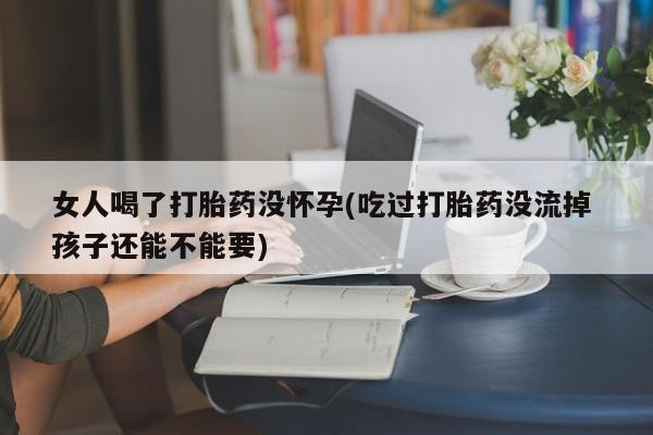 私人卖打胎药微信微信誉好的商家！女人喝了打胎药没怀孕(吃过打胎药没流掉 孩子还能不能要)