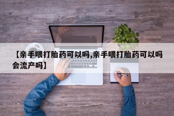私人卖打胎药微信微信誉好的商家!【亲手喂打胎药可以吗,亲手喂打胎药可以吗会流产吗】