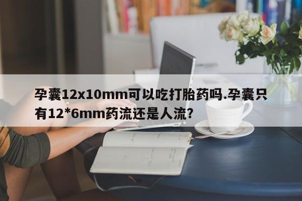 私人卖打胎药微信微信誉好的商家!孕囊12x10mm可以吃打胎药吗.孕囊只有12*6mm药流还是人流?