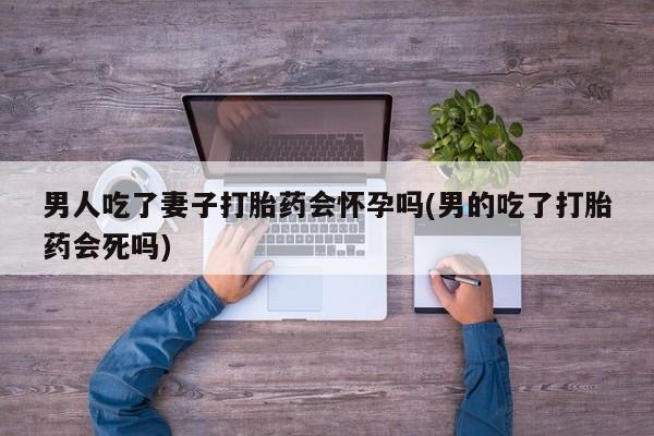 私人卖打胎药微信微信誉好的商家!男人吃了妻子打胎药会怀孕吗(男的吃了打胎药会死吗)