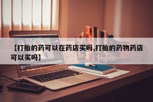 私人卖打胎药微信微信誉好的商家！【打胎的药可以在药店买吗,打胎的药物药店可以买吗】