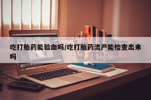 私人卖打胎药微信微信誉好的商家！吃打胎药能验血吗/吃打胎药流产能检查出来吗